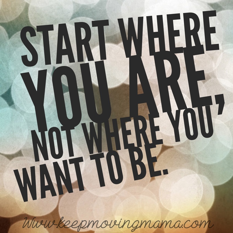 start where you are not where you want to be - keep moving mama