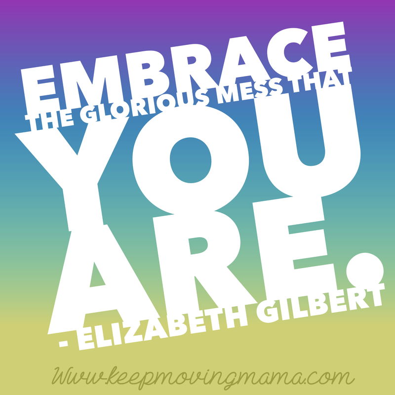 Embrace the Glorious Mess that you are - Keep moving mama