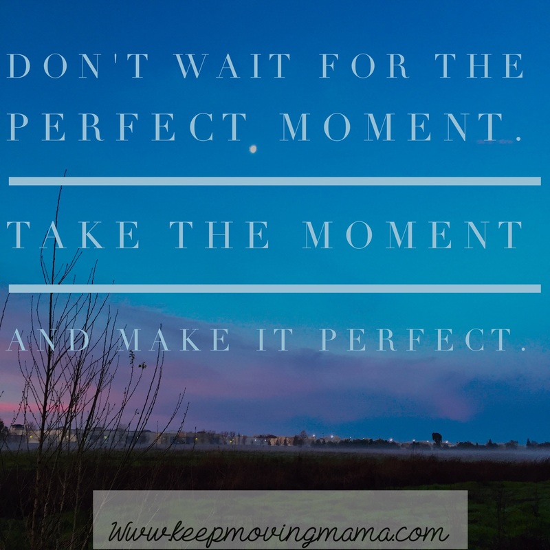 Don't wait for the perfect moment, take the moment and make it perfect. -Keep moving mama